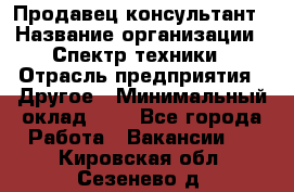 Продавец-консультант › Название организации ­ Спектр техники › Отрасль предприятия ­ Другое › Минимальный оклад ­ 1 - Все города Работа » Вакансии   . Кировская обл.,Сезенево д.